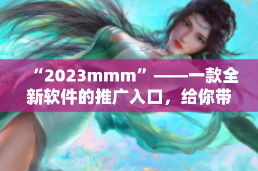 “2023mmm”——一款全新軟件的推廣入口，給你帶來(lái)前所未有的使用體驗(yàn)！