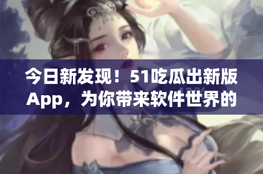 今日新發(fā)現(xiàn)！51吃瓜出新版App，為你帶來軟件世界的獨(dú)家娛樂資訊