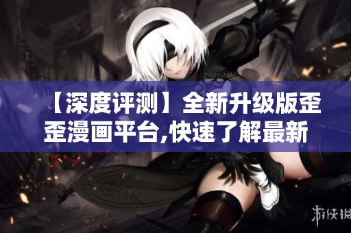 【深度評測】全新升級版歪歪漫畫平臺,快速了解最新軟件體驗！