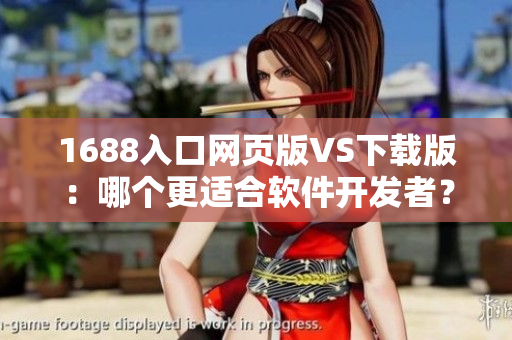 1688入口網(wǎng)頁版VS下載版：哪個(gè)更適合軟件開發(fā)者？