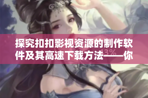 探究扣扣影視資源的制作軟件及其高速下載方法——你不可錯(cuò)過的完全指南！