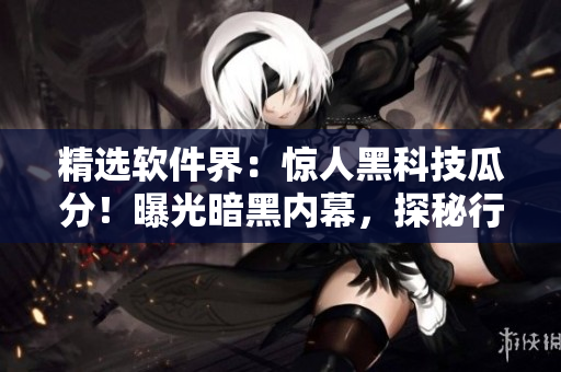 精選軟件界：驚人黑科技瓜分！曝光暗黑內(nèi)幕，探秘行業(yè)真相