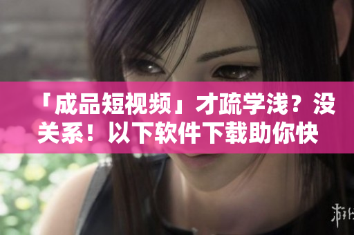 「成品短視頻」才疏學(xué)淺？沒(méi)關(guān)系！以下軟件下載助你快速制作出華麗短片