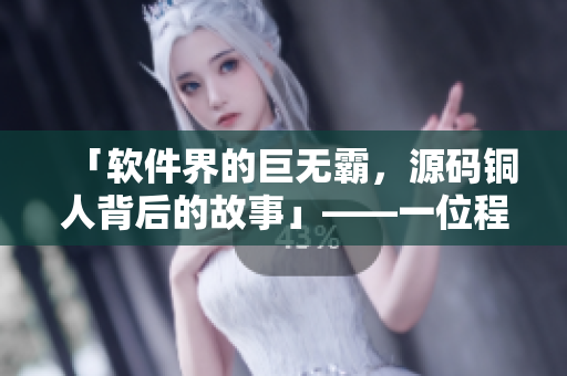 「軟件界的巨無霸，源碼銅人背后的故事」——一位程序員的創(chuàng)業(yè)之路