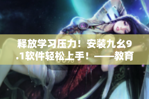 釋放學(xué)習(xí)壓力！安裝九幺9.1軟件輕松上手！——教育類軟件新手向?qū)? title=