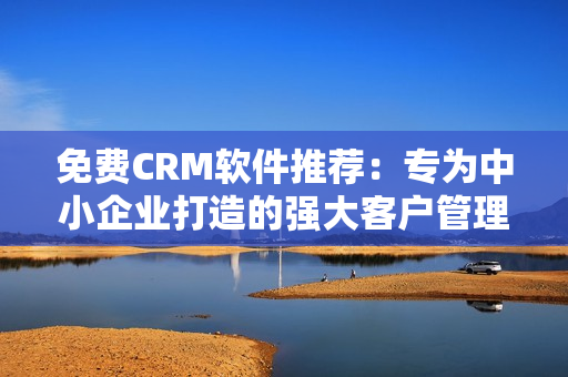 免費(fèi)CRM軟件推薦：專為中小企業(yè)打造的強(qiáng)大客戶管理利器