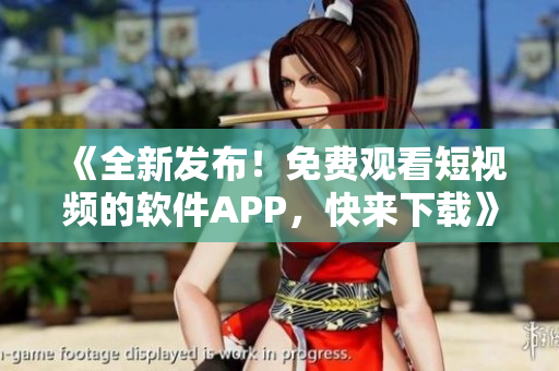 《全新發(fā)布！免費(fèi)觀看短視頻的軟件APP，快來(lái)下載》