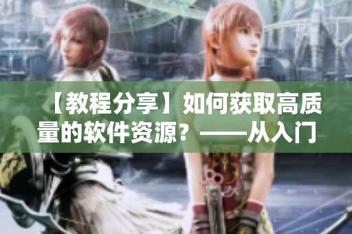 【教程分享】如何獲取高質(zhì)量的軟件資源？——從入門到精通