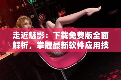 走近魅影：下載免費(fèi)版全面解析，掌握最新軟件應(yīng)用技巧！