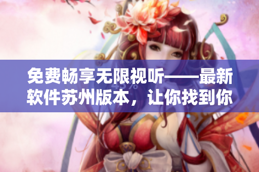 免費(fèi)暢享無(wú)限視聽(tīng)——最新軟件蘇州版本，讓你找到你需要的一切！