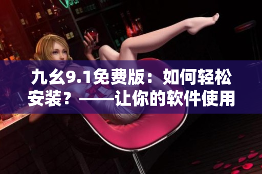 九幺9.1免費版：如何輕松安裝？——讓你的軟件使用更加便捷！