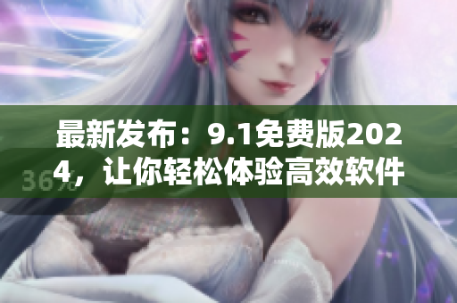 最新發(fā)布：9.1免費(fèi)版2024，讓你輕松體驗(yàn)高效軟件操作。