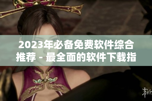 2023年必備免費軟件綜合推薦 - 最全面的軟件下載指南