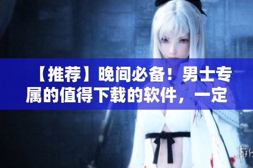 【推薦】晚間必備！男士專屬的值得下載的軟件，一定要看！