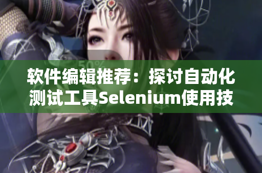 軟件編輯推薦：探討自動化測試工具Selenium使用技巧及實戰(zhàn)案例