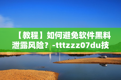 【教程】如何避免軟件黑料泄露風(fēng)險(xiǎn)？-tttzzz07du技巧分享