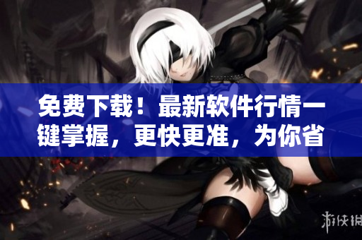 免費(fèi)下載！最新軟件行情一鍵掌握，更快更準(zhǔn)，為你省時(shí)賺錢！