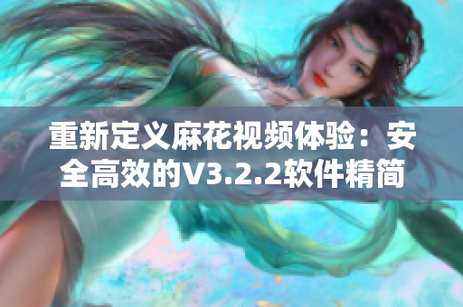 重新定義麻花視頻體驗：安全高效的V3.2.2軟件精簡版做好視頻伴侶