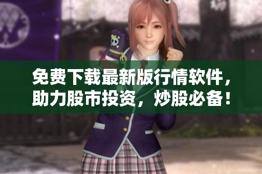 免費(fèi)下載最新版行情軟件，助力股市投資，炒股必備！