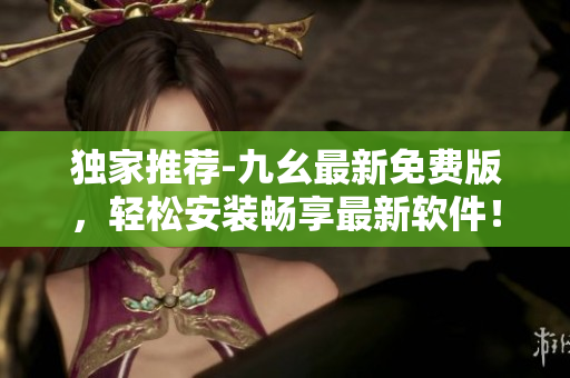 獨家推薦-九幺最新免費版，輕松安裝暢享最新軟件！