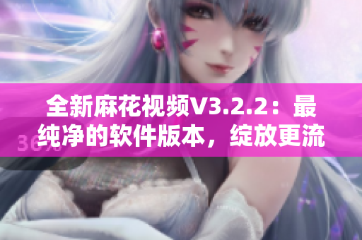 全新麻花視頻V3.2.2：最純凈的軟件版本，綻放更流暢的視聽享受！