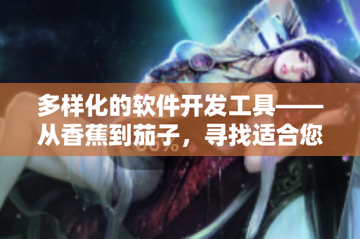 多樣化的軟件開發(fā)工具——從香蕉到茄子，尋找適合您的軟件開發(fā)工具