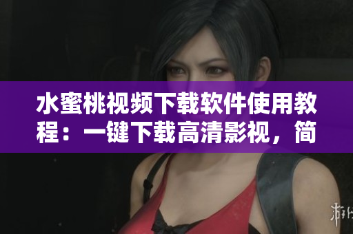 水蜜桃視頻下載軟件使用教程：一鍵下載高清影視，簡單便捷有效
