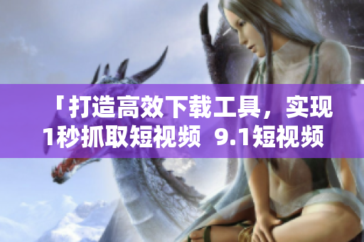 「打造高效下載工具，實(shí)現(xiàn)1秒抓取短視頻  9.1短視頻下載軟件推薦」