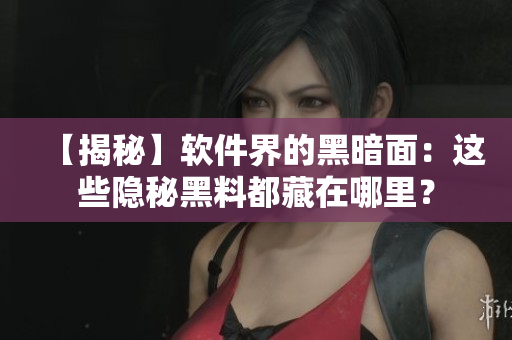 【揭秘】軟件界的黑暗面：這些隱秘黑料都藏在哪里？
