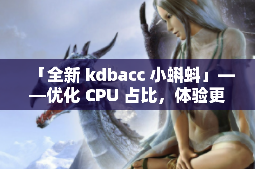 「全新 kdbacc 小蝌蚪」——優(yōu)化 CPU 占比，體驗更加流暢