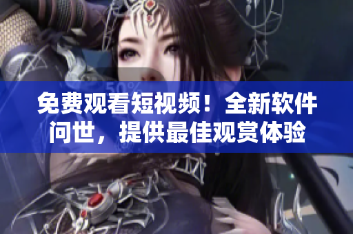 免費(fèi)觀看短視頻！全新軟件問世，提供最佳觀賞體驗(yàn)