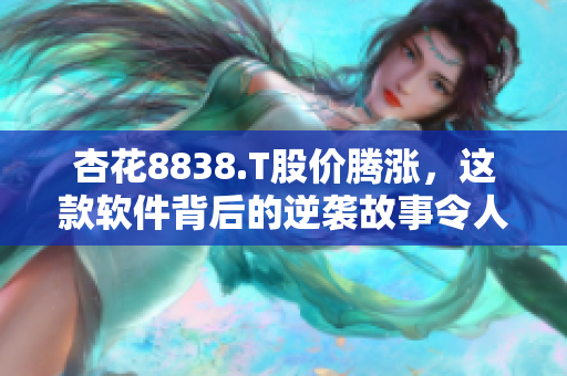 杏花8838.T股價(jià)騰漲，這款軟件背后的逆襲故事令人驚嘆！