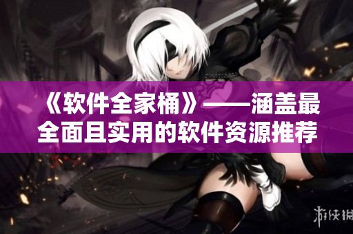 《軟件全家桶》——涵蓋最全面且實用的軟件資源推薦指南