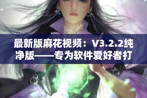 最新版麻花視頻：V3.2.2純凈版——專為軟件愛好者打造的終極選擇！