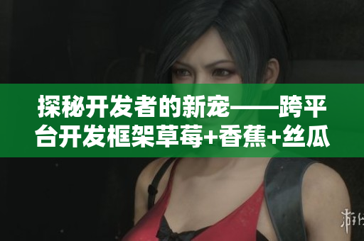 探秘開發(fā)者的新寵——跨平臺開發(fā)框架草莓+香蕉+絲瓜+綠巨人+秋6