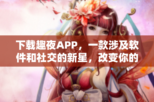 下載趣夜APP，一款涉及軟件和社交的新星，改變你的夜生活！