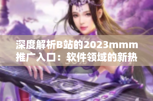 深度解析B站的2023mmm推廣入口：軟件領(lǐng)域的新熱點(diǎn)？