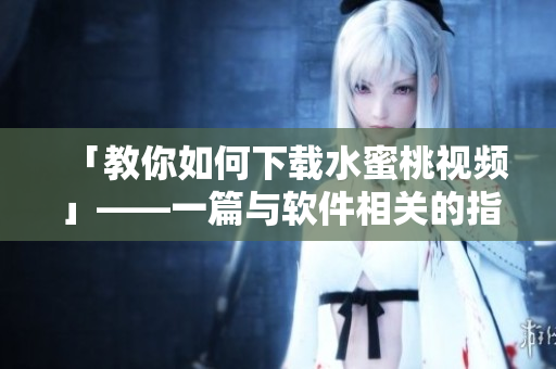 「教你如何下載水蜜桃視頻」——一篇與軟件相關(guān)的指南