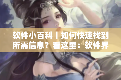 軟件小百科丨如何快速找到所需信息？看這里：軟件界面綜合入口詳解