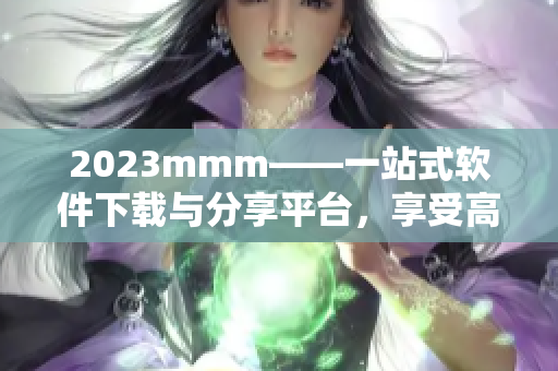 2023mmm——一站式軟件下載與分享平臺，享受高品質(zhì)軟件快捷服務(wù)