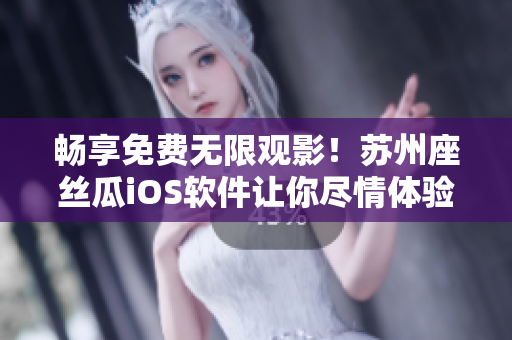 暢享免費(fèi)無(wú)限觀影！蘇州座絲瓜iOS軟件讓你盡情體驗(yàn)高清影視