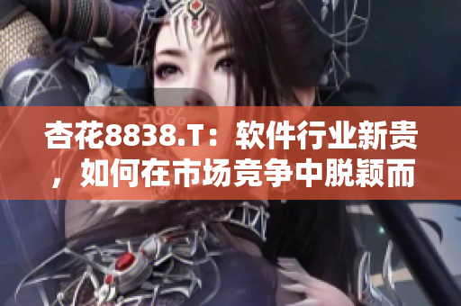 杏花8838.T：軟件行業(yè)新貴，如何在市場競爭中脫穎而出？