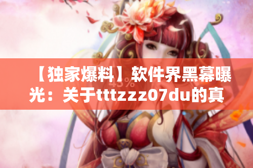 【獨(dú)家爆料】軟件界黑幕曝光：關(guān)于tttzzz07du的真相！