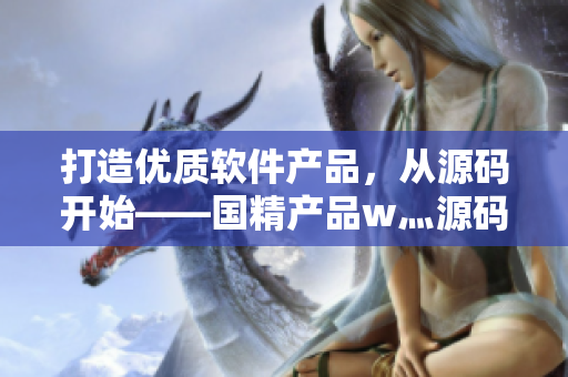 打造優(yōu)質(zhì)軟件產(chǎn)品，從源碼開(kāi)始——國(guó)精產(chǎn)品w灬源碼1688