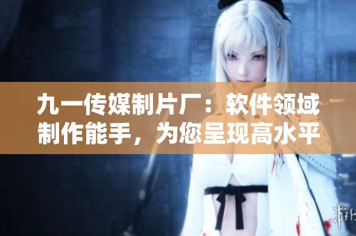 九一傳媒制片廠：軟件領(lǐng)域制作能手，為您呈現(xiàn)高水平軟件文章