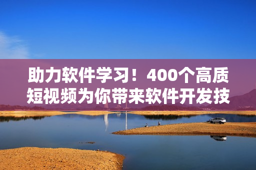 助力軟件學(xué)習(xí)！400個(gè)高質(zhì)短視頻為你帶來軟件開發(fā)技能大提升