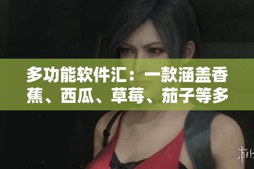 多功能軟件匯：一款涵蓋香蕉、西瓜、草莓、茄子等多種功能的全能APP