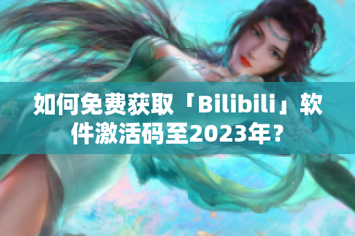 如何免費(fèi)獲取「Bilibili」軟件激活碼至2023年？
