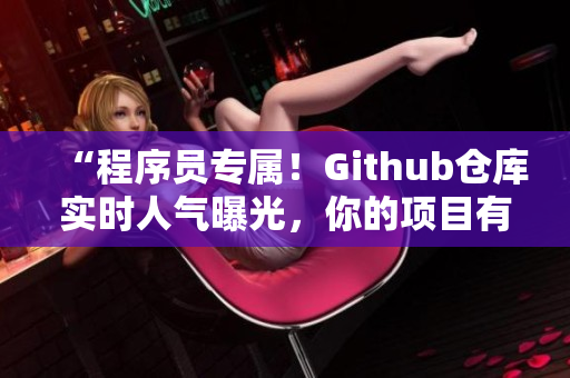 “程序員專屬！Github倉庫實時人氣曝光，你的項目有多少人正在關(guān)注？”