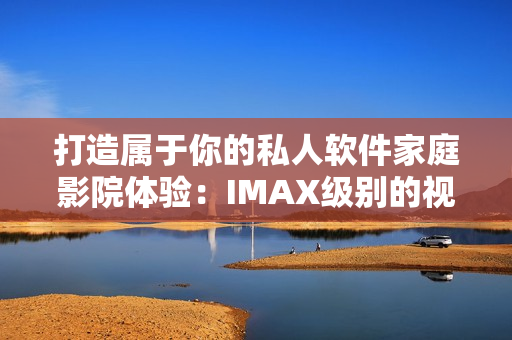 打造屬于你的私人軟件家庭影院體驗(yàn)：IMAX級別的視聽享受！